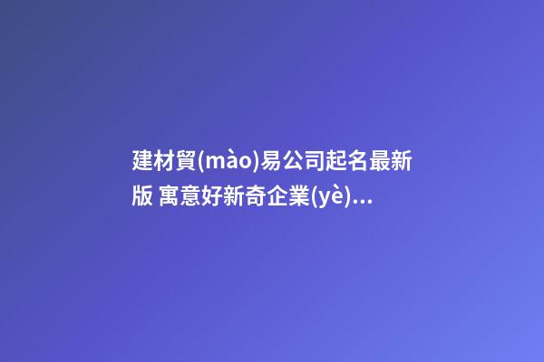 建材貿(mào)易公司起名最新版 寓意好新奇企業(yè)名稱,起名之家-第1張-公司起名-玄機(jī)派